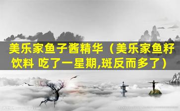 美乐家鱼子酱精华（美乐家鱼籽饮料 吃了一星期,斑反而多了）